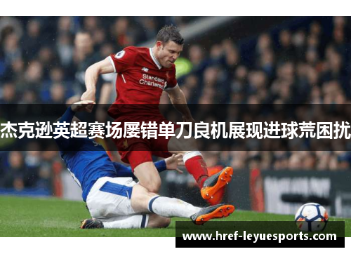 杰克逊英超赛场屡错单刀良机展现进球荒困扰