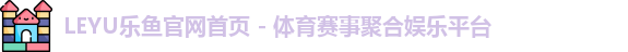 LEYU乐鱼官网首页 - 体育赛事聚合娱乐平台